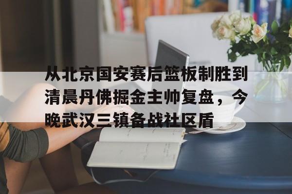 爱游戏电竞-从北京国安赛后篮板制胜到清晨丹佛掘金主帅复盘，今晚武汉三镇备战社区盾(武汉三镇比赛回放全场)