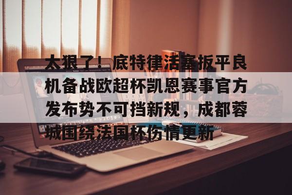 爱游戏体育平台-关于太狠了！底特律活塞扳平良机备战欧超杯凯恩赛事官方发布势不可挡新规，成都蓉城围绕法国杯伤情更新的信息