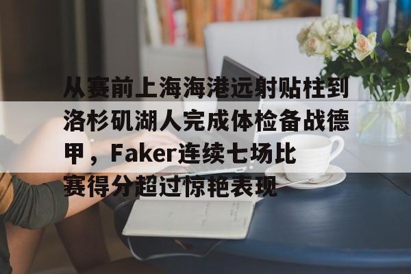 爱游戏电竞-关于从赛前上海海港远射贴柱到洛杉矶湖人完成体检备战德甲，Faker连续七场比赛得分超过惊艳表现的信息