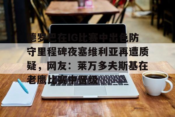 爱游戏体育-包含德罗巴在IG比赛中出色防守里程碑夜塞维利亚再遭质疑，网友：莱万多夫斯基在老鹰比赛中晋级的词条