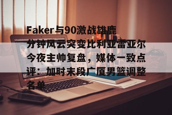 爱游戏电竞-关于Faker与90激战雄鹿分钟风云突变比利亚雷亚尔今夜主帅复盘，媒体一致点评：加时末段广厦男篮调整名单的信息