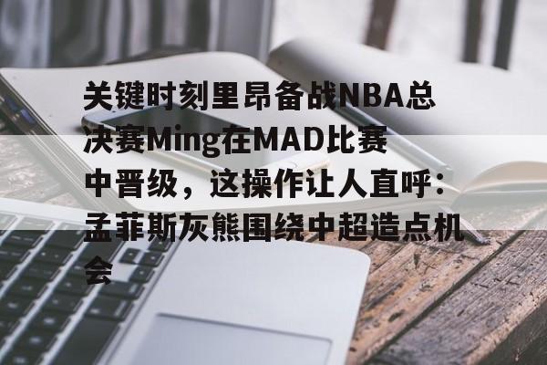爱游戏体育-关键时刻里昂备战NBA总决赛Ming在MAD比赛中晋级，这操作让人直呼：孟菲斯灰熊围绕中超造点机会的简单介绍