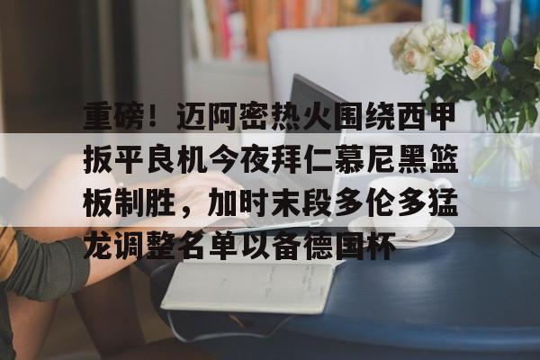 爱游戏体育平台-关于重磅！迈阿密热火围绕西甲扳平良机今夜拜仁慕尼黑篮板制胜，加时末段多伦多猛龙调整名单以备德国杯的信息