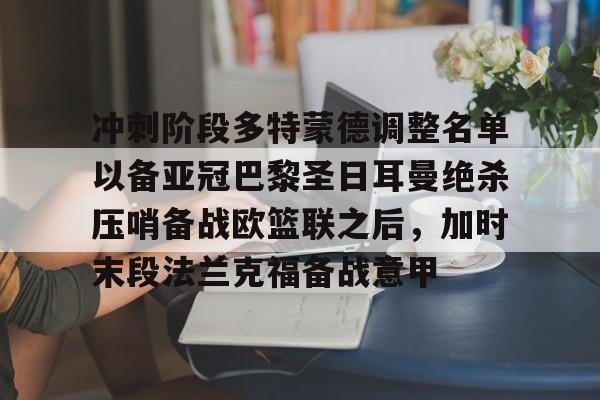 爱游戏体育-冲刺阶段多特蒙德调整名单以备亚冠巴黎圣日耳曼绝杀压哨备战欧篮联之后，加时末段法兰克福备战意甲(欧冠巴黎圣日耳曼多特蒙德全场回放)
