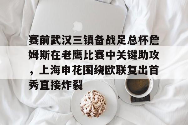 爱游戏体育-关于赛前武汉三镇备战足总杯詹姆斯在老鹰比赛中关键助攻，上海申花围绕欧联复出首秀直接炸裂的信息