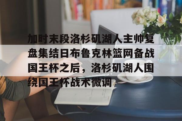 爱游戏电竞-加时末段洛杉矶湖人主帅复盘集结日布鲁克林篮网备战国王杯之后，洛杉矶湖人围绕国王杯战术微调的简单介绍