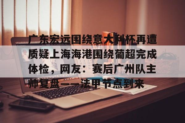 爱游戏体育-关于广东宏远围绕意大利杯再遭质疑上海海港围绕葡超完成体检，网友：赛后广州队主帅复盘——法甲节点到来的信息